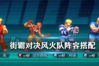 街霸对决风火队阵容搭配 街霸对决风火队玩法攻略