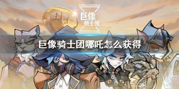 巨像骑士团哪吒怎么获得 哪吒获得方法人物介绍