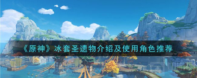 原神冰套圣遗物怎么带 冰套属性介绍及推荐搭配角色