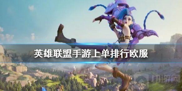 英雄联盟手游上单英雄哪个强 lol手游上单英雄排名欧服版
