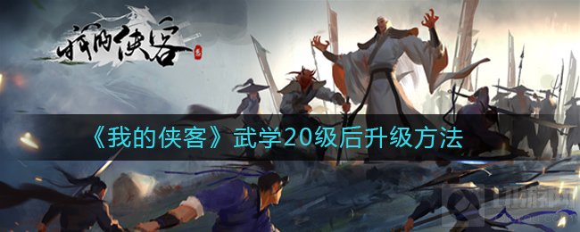 我的侠客武学怎么快速升级 20级后武学升级方法及游戏介绍