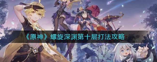 原神螺旋深渊怎么打 深渊第十层阵容打法流程