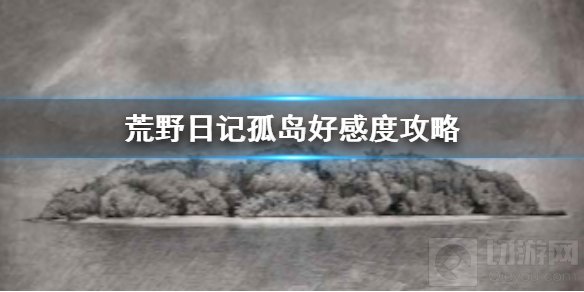 荒野日记孤岛好感度怎么提升 各阶段好感度培养条件一览