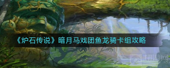 炉石传说鱼龙骑卡组怎么组 暗月马戏团版本鱼龙骑卡组玩法