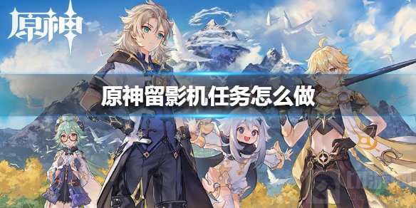 原神留影机任务怎么做 留影机世界任务全流程攻略