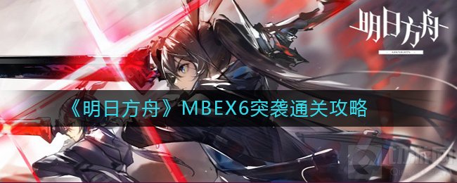 明日方舟MBEX6怎么打 MBEX6突袭干员配置打法流程