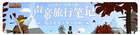 声音旅行笔记领丰富大奖 边境之旅联动网易云配音大赛开启