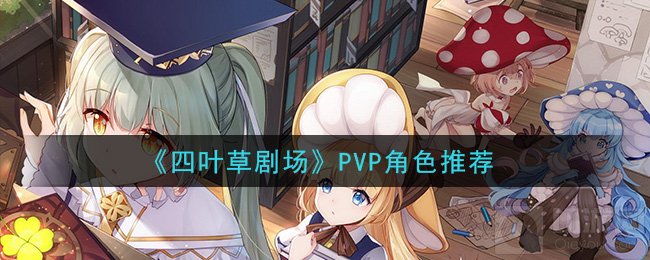 四叶草剧场PVP用什么角色好 PVP角色配队全思路阵容一览