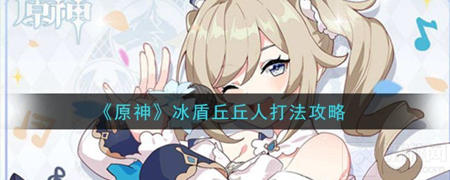 原神冰盾丘丘人怎么打 冰盾丘丘人技能掉落物一览打法介绍