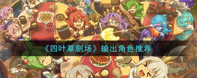 四叶草剧场有什么厉害的输出角色 全输出角色盘点角色推荐