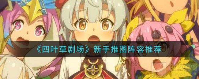 四叶草剧场新手怎么搭配阵容 新手推图阵容搭配推荐推图建议