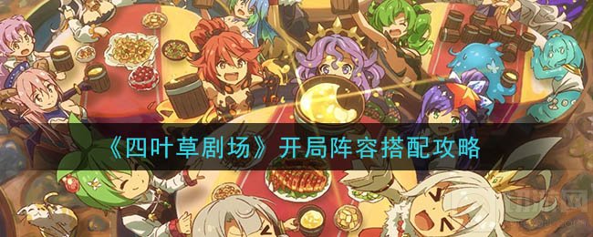 四叶草剧场开局阵容怎么搭配 新手开局阵容选择角色详解