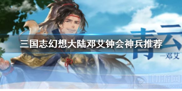 三国志幻想大陆邓艾钟会带什么神兵 邓艾钟会强力神兵推荐