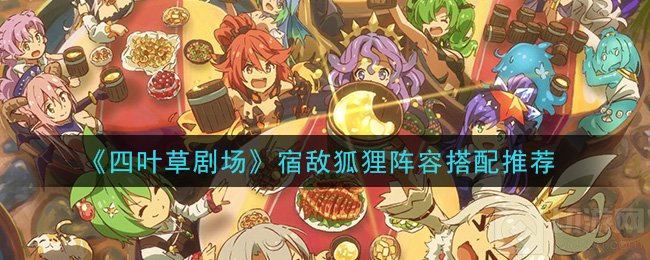 四叶草剧场宿敌狐狸怎么搭配 宿敌狐狸葛夜一波流阵容推荐