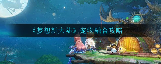 梦想新大陆宠物怎么融合 多技能宠物融合攻略宠物融合方法