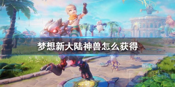 梦想新大陆神兽怎么获得 稀有神兽以太神兽获得方法介绍