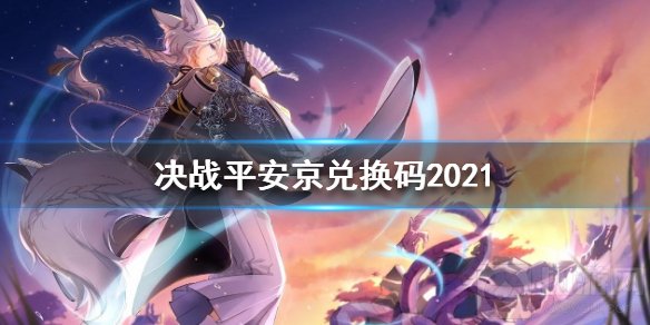 决战平安京2021礼包兑换码有哪些 礼包兑换码2021大全