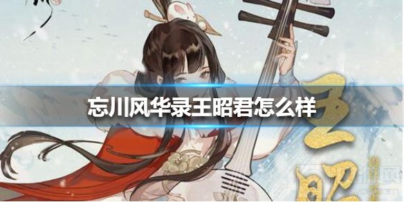 忘川风华录王昭君厉害吗 王昭君技能属性介绍队伍搭配推荐