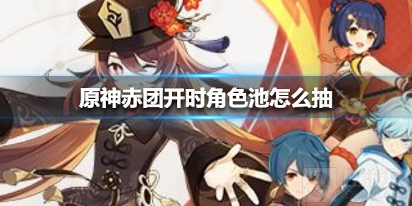 原神赤团开时角色池怎么抽 赤团开时胡桃角色抽奖建议
