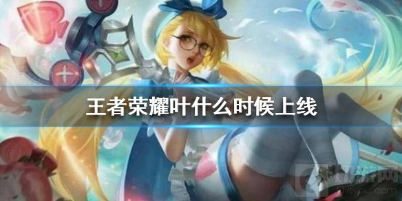 王者荣耀新英雄叶什么时候上线 新英雄叶定位上线时间介绍