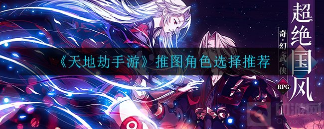 天地劫手游新手用什么角色 天地劫手游新手推图角色推荐