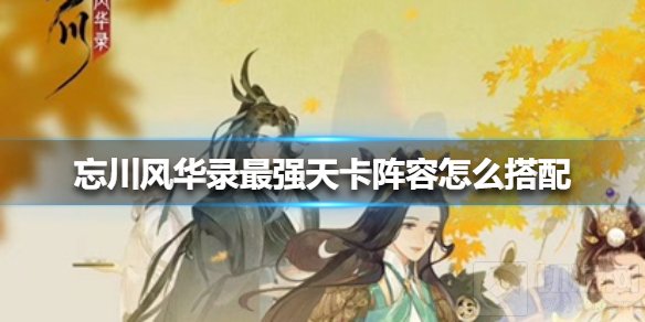 忘川风华录最强天卡阵容怎么搭配 目前最强天卡阵容搭配攻略