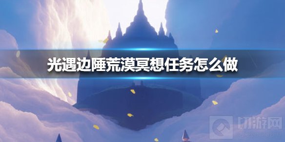 光遇边陲荒漠冥想任务完成方法 边陲荒漠位置刷新时间介绍