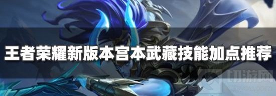 王者荣耀新版本宫本主加什么技能 宫本武藏技能加点推荐