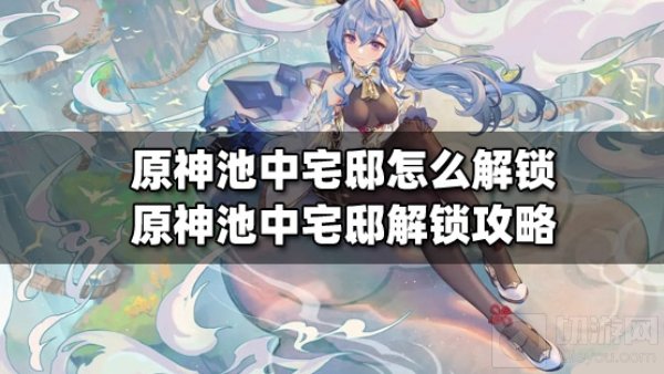 原神池中宅邸要怎么解锁 原神池中宅邸解锁攻略