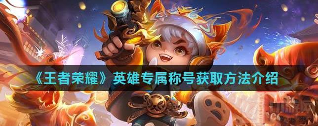 王者荣耀英雄专属称号获得方法一览 英雄专属称号攻略