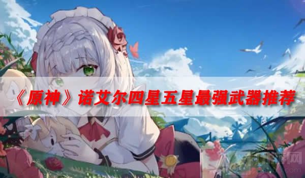 原神诺艾尔四星五星最强武器推荐 诺艾尔武器推荐