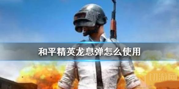 和平精英龙息弹要怎么用 龙息弹激活使用方法